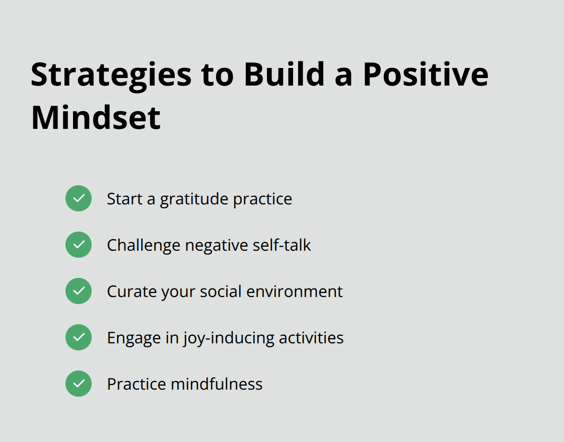 Checklist of strategies to build a positive mindset: Start a gratitude practice, Challenge negative self-talk, Curate your social environment, Engage in joy-inducing activities, Practice mindfulness